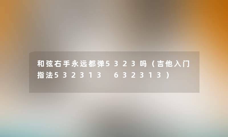 和弦右手永远都弹5323吗（吉他入门指法532313 632313）