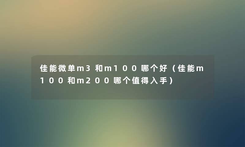 佳能微单m3和m100哪个好（佳能m100和m200哪个入手）