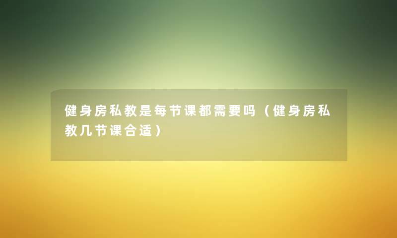 健身房私教是每节课都需要吗（健身房私教几节课合适）