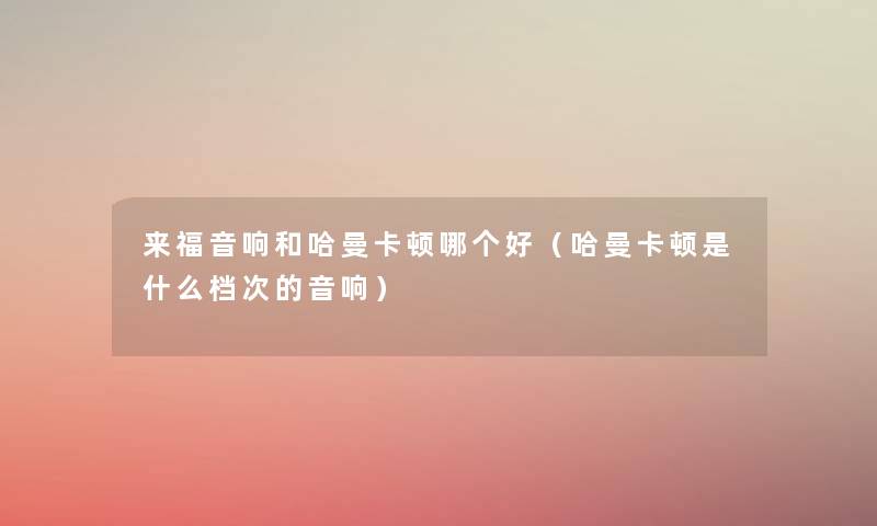 来福音响和哈曼卡顿哪个好（哈曼卡顿是什么档次的音响）