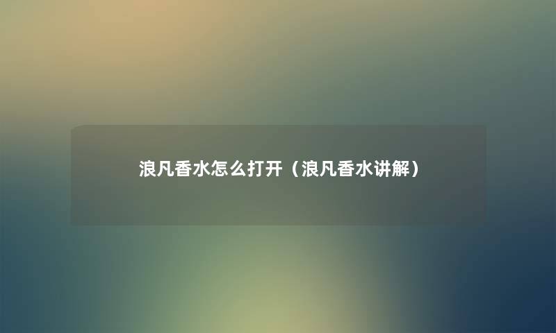 浪凡香水怎么打开（浪凡香水讲解）