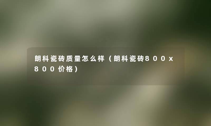 朗科瓷砖质量怎么样（朗科瓷砖800x800价格）