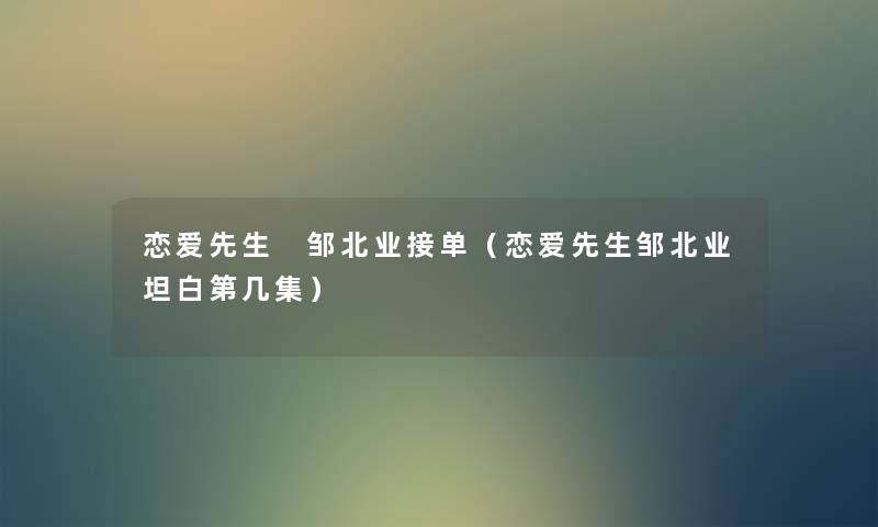 恋爱先生 邹北业接单（恋爱先生邹北业坦白第几集）