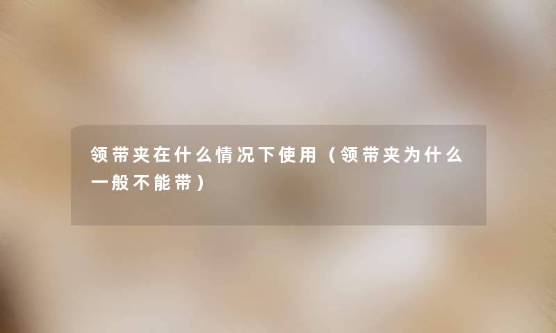 领带夹在什么情况下使用（领带夹为什么一般不能带）