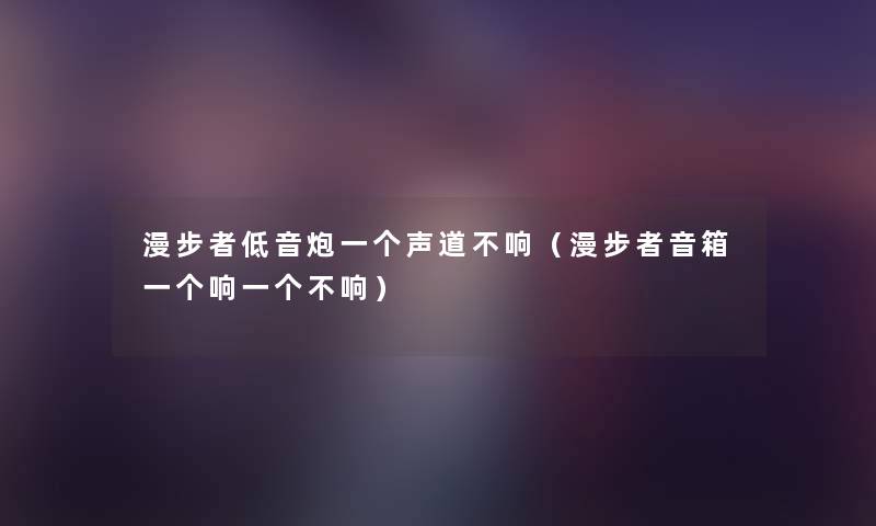 漫步者低音炮一个声道不响(漫步者音箱一个响一个不响) 漫步者低音炮一个声道不响(漫步者音箱一个响一个不响)