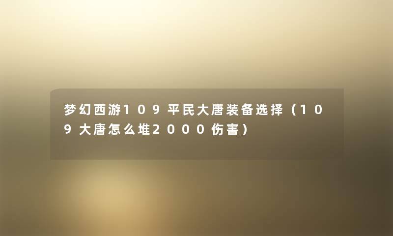 梦幻西游109平民大唐装备选择（109大唐怎么堆2000伤害）