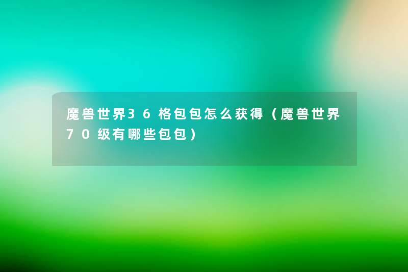 魔兽世界36格包包怎么获得（魔兽世界70级有哪些包包）