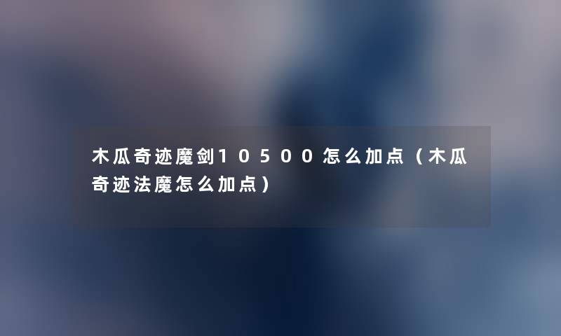 木瓜奇迹魔剑10500怎么加点（木瓜奇迹法魔怎么加点）