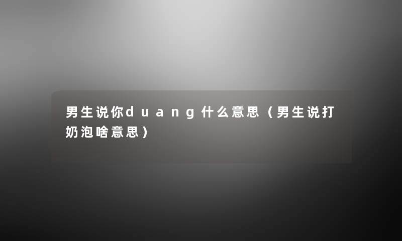 男生说你duang什么意思（男生说打奶泡啥意思）