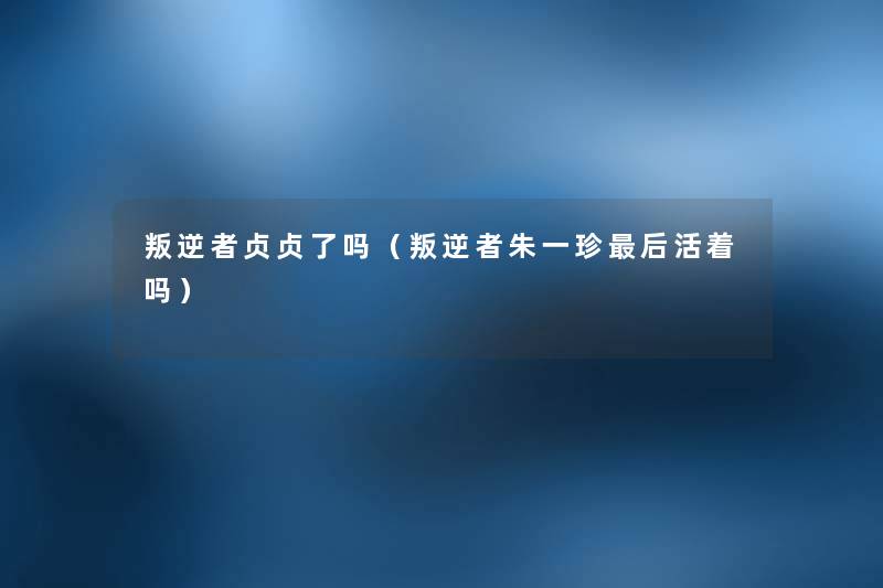 叛逆者贞贞了吗（叛逆者朱一珍这里要说活着吗）