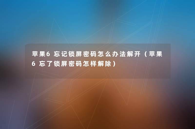 苹果6忘记锁屏密码怎么办法解开（苹果6忘了锁屏密码怎样解除）