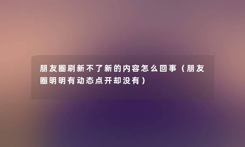 朋友圈刷新不了新的内容怎么回事（朋友圈明明有动态点开却没有）