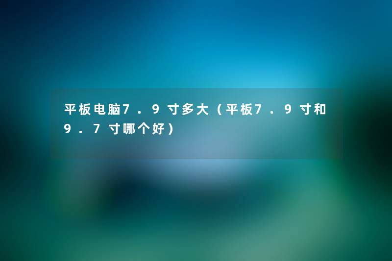 平板电脑7.9寸多大（平板7.9寸和9.7寸哪个好）