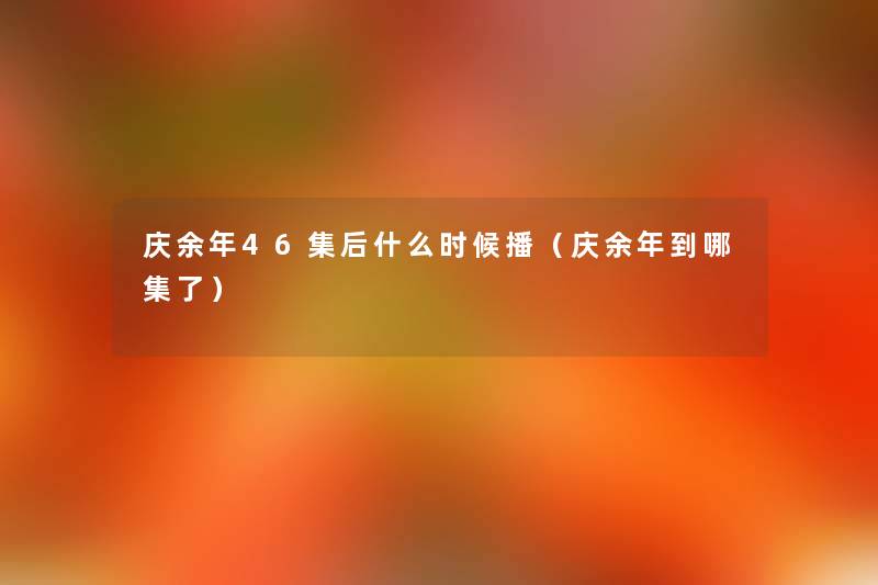 庆余年46集后什么时候播（庆余年到哪集了）