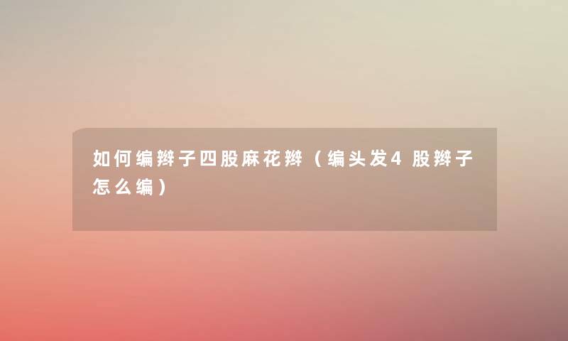 如何编辫子四股麻花辫（编头发4股辫子怎么编）