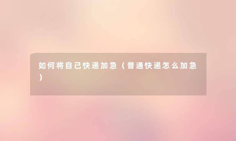 如何将自己快递加急（普通快递怎么加急）