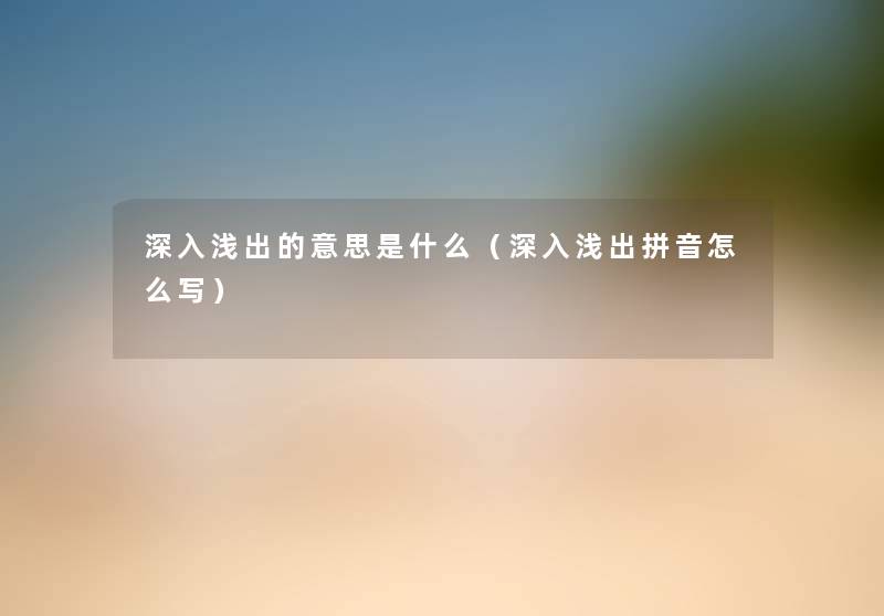 深入浅出的意思是什么（深入浅出拼音怎么写）