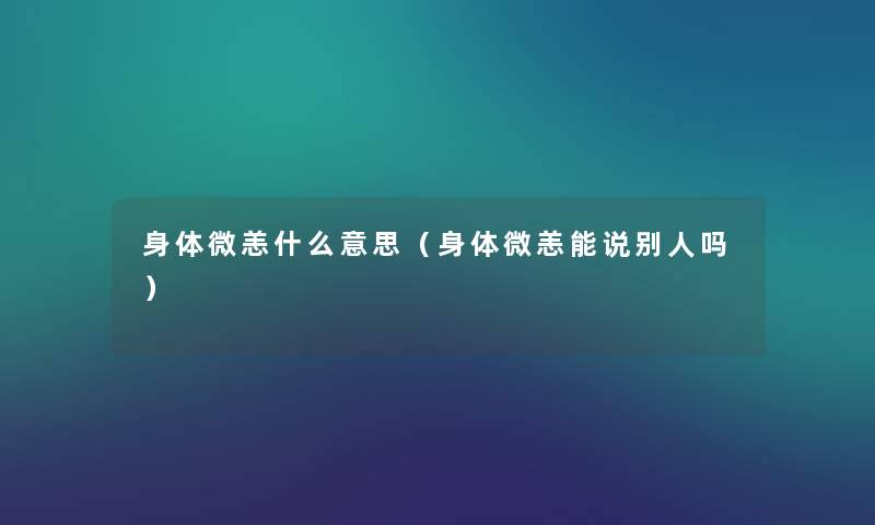 身体微恙什么意思（身体微恙能说别人吗）