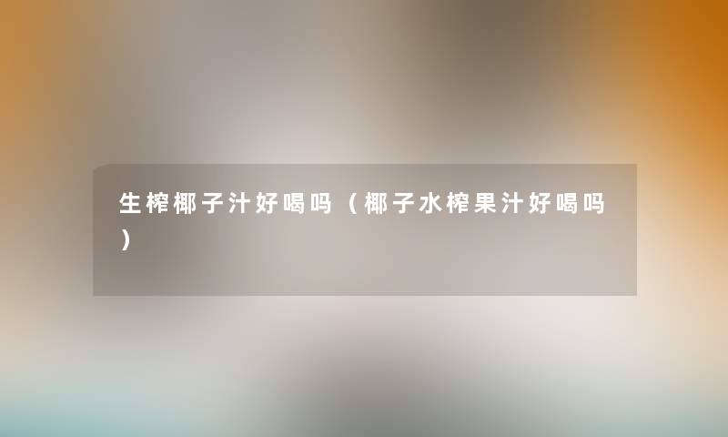 生榨椰子汁好喝吗（椰子水榨果汁好喝吗）