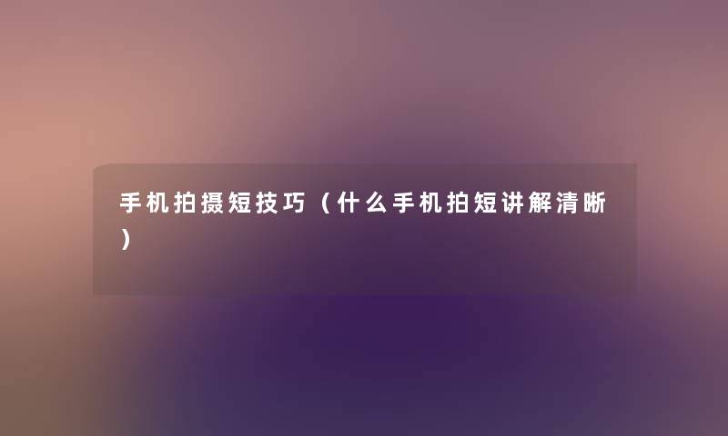 手机拍摄短技巧（什么手机拍短讲解清晰）