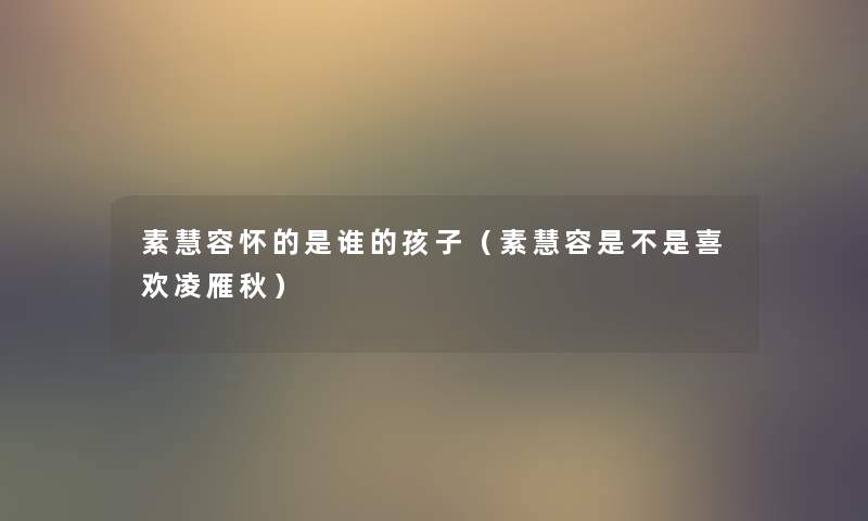 素慧容怀的是谁的孩子（素慧容是不是喜欢凌雁秋）