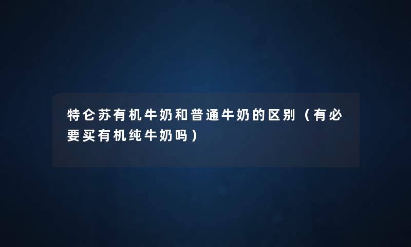 特仑苏有机牛奶和普通牛奶的区别（有必要买有机纯牛奶吗）