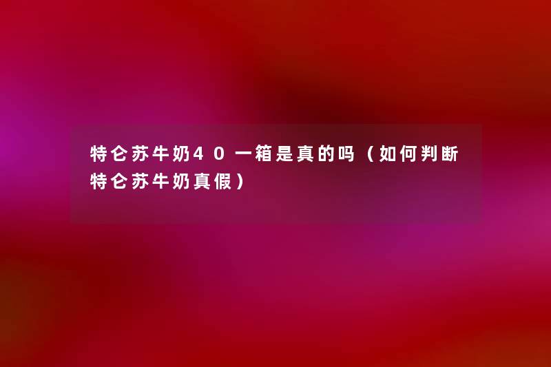 特仑苏牛奶40一箱是真的吗（如何判断特仑苏牛奶真假）