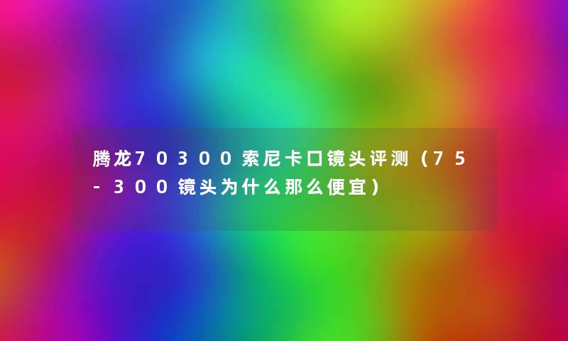 腾龙70300索尼卡口镜头评测（75-300镜头为什么那么便宜）