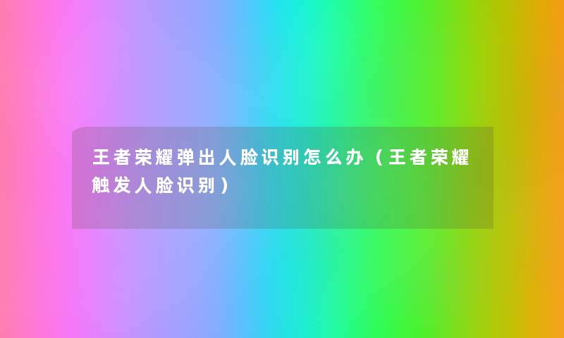 王者荣耀弹出人脸识别怎么办（王者荣耀触发人脸识别）