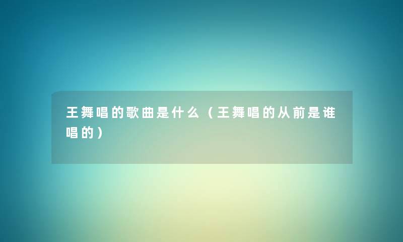 王舞唱的歌曲是什么（王舞唱的从前是谁唱的）