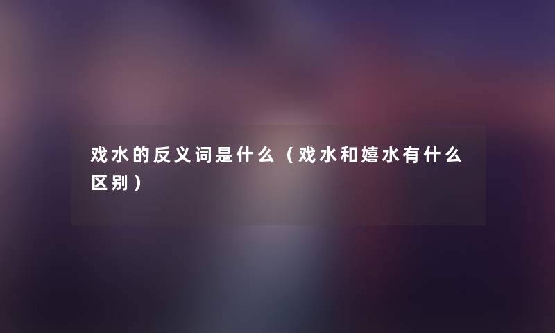 戏水的反义词是什么（戏水和嬉水有什么区别）