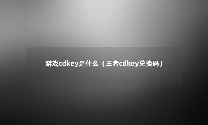 游戏cdkey是什么（王者cdkey兑换码）