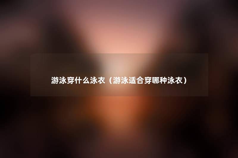 游泳穿什么泳衣（游泳适合穿哪种泳衣）