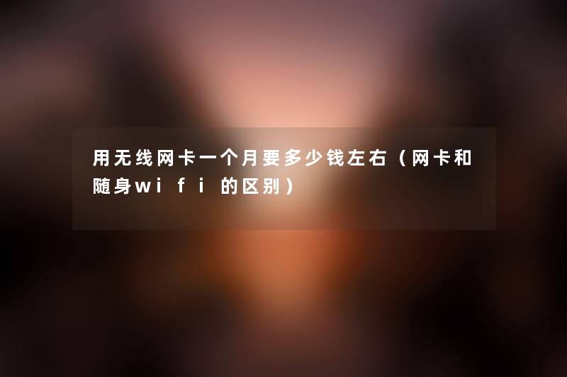 用无线网卡一个月要多少钱左右（网卡和随身wifi的区别）