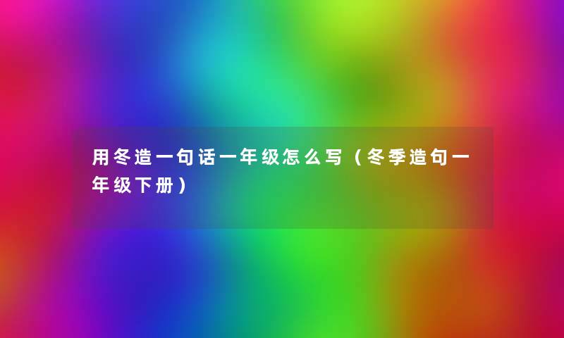 用冬造一句话一年级怎么写（冬季造句一年级下册）