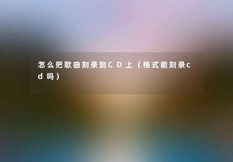 怎么把歌曲刻录到CD上（格式能刻录cd吗）