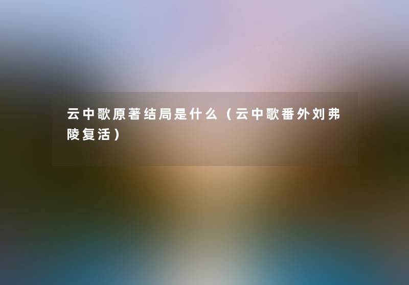 云中歌原著结局是什么（云中歌番外刘弗陵复活）