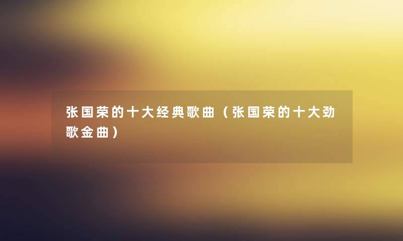 张国荣的一些经典歌曲（张国荣的一些劲歌金曲）