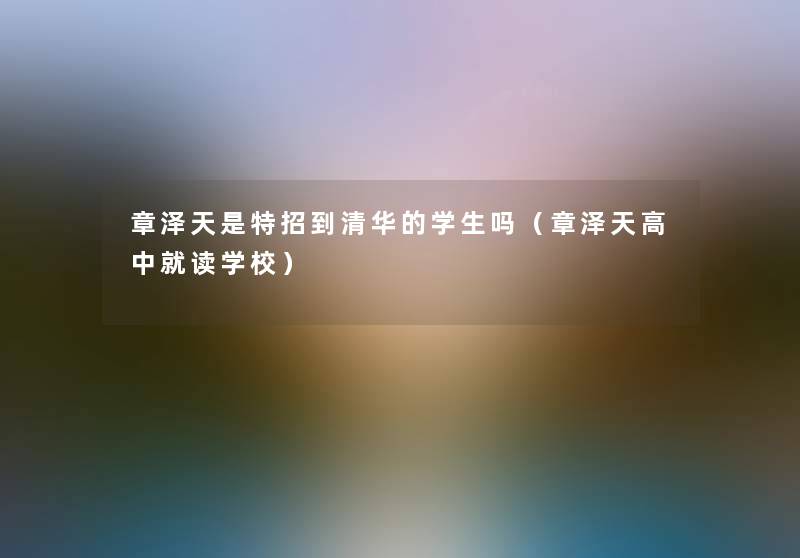 章泽天是特招到清华的学生吗（章泽天高中就读学校）