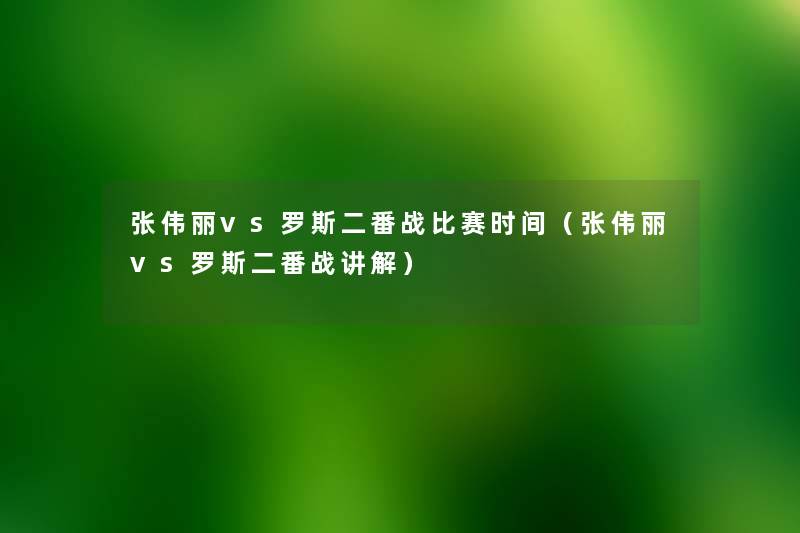 张伟丽vs罗斯二番战比赛时间（张伟丽vs罗斯二番战讲解）