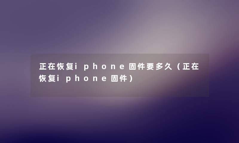 正在恢复iphone固件要多久（正在恢复iphone固件）