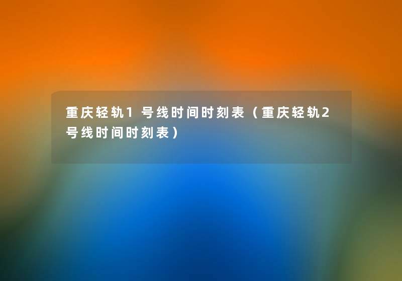 重庆轻轨1号线时间时刻表（重庆轻轨2号线时间时刻表）