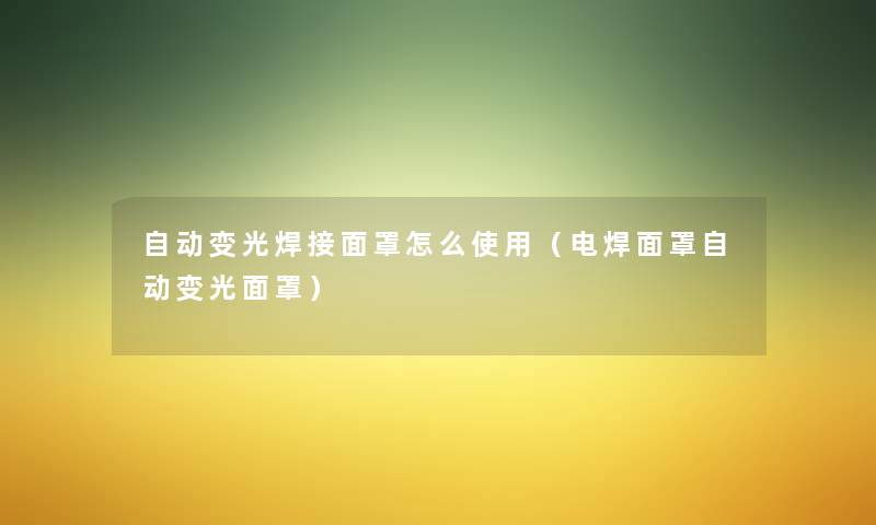 自动变光焊接面罩怎么使用（电焊面罩自动变光面罩）