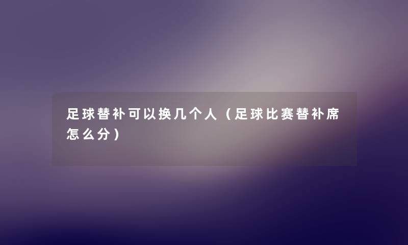 足球替补可以换几个人（足球比赛替补席怎么分）