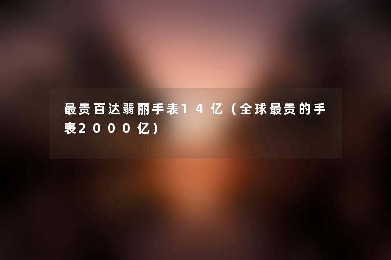 贵百达翡丽手表14亿（全球贵的手表2000亿）