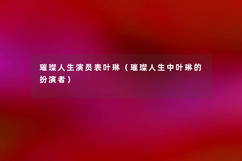 璀璨人生演员表叶琳（璀璨人生中叶琳的扮演者）