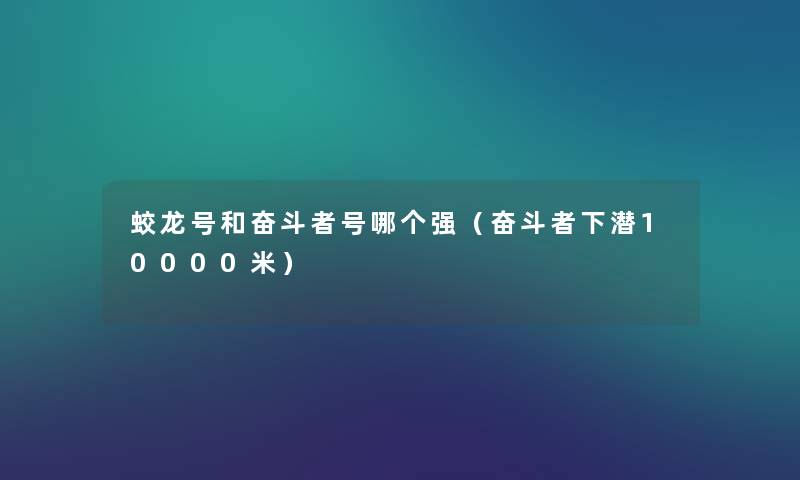 蛟龙号和奋斗者号哪个强（奋斗者下潜10000米）