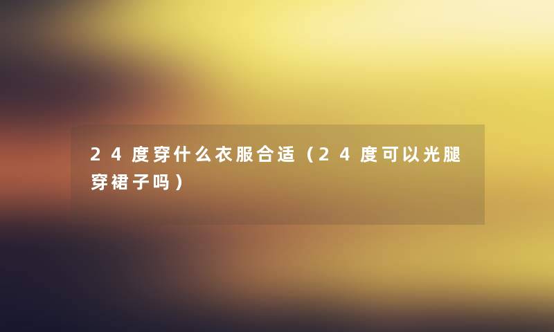 24度穿什么衣服合适（24度可以光腿穿裙子吗）