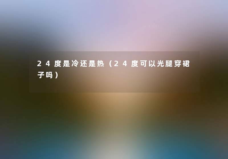 24度是冷还是热（24度可以光腿穿裙子吗）