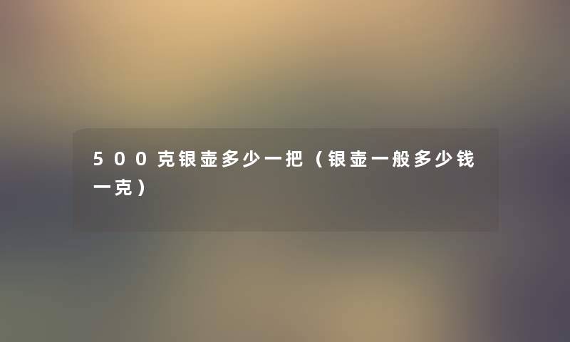 500克银壶多少一把（银壶一般多少钱一克）